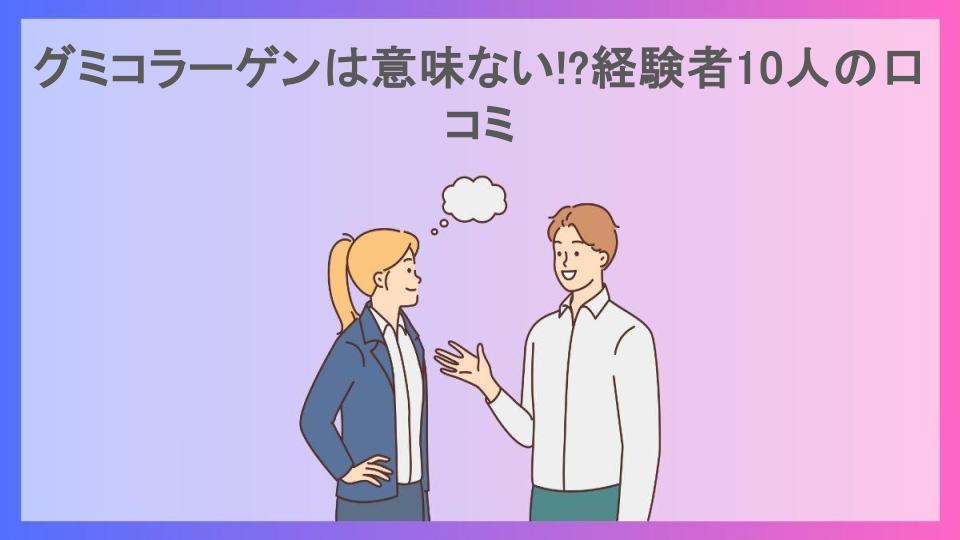 グミコラーゲンは意味ない!?経験者10人の口コミ